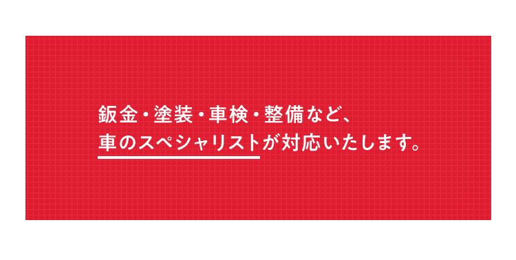 鈑金・塗装・車検・整備など、車のスペシャリストが対応いたします。